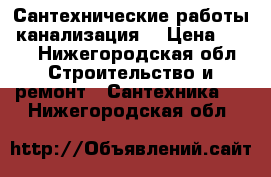 Сантехнические работы, канализация. › Цена ­ 100 - Нижегородская обл. Строительство и ремонт » Сантехника   . Нижегородская обл.